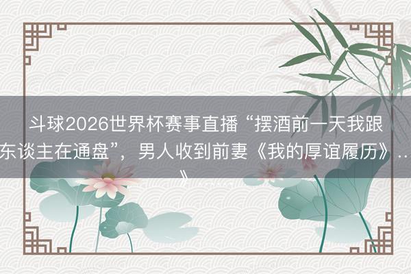 斗球2026世界杯赛事直播 “摆酒前一天我跟别东谈主在通盘”，男人收到前妻《我的厚谊履历》……