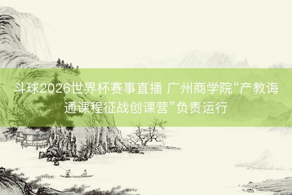 斗球2026世界杯赛事直播 广州商学院“产教诲通课程征战创课营”负责运行
