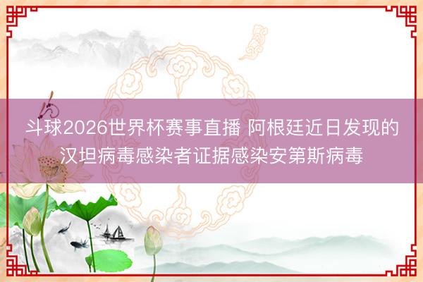 斗球2026世界杯赛事直播 阿根廷近日发现的汉坦病毒感染者证据感染安第斯病毒