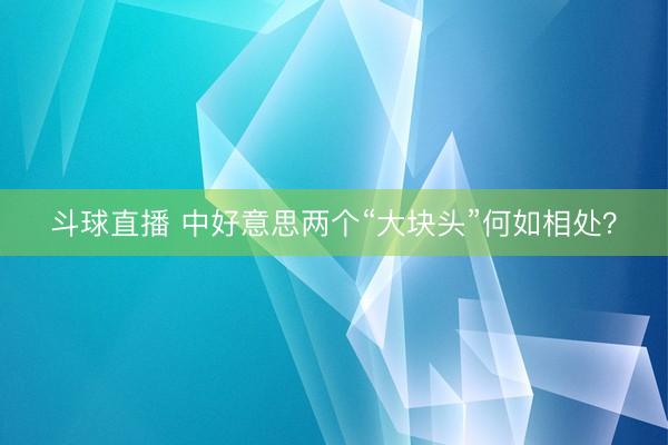 斗球直播 中好意思两个“大块头”何如相处？