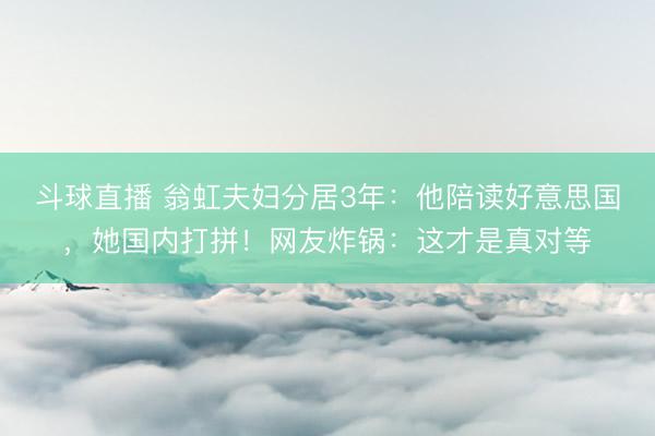 斗球直播 翁虹夫妇分居3年：他陪读好意思国，她国内打拼！网友炸锅：这才是真对等