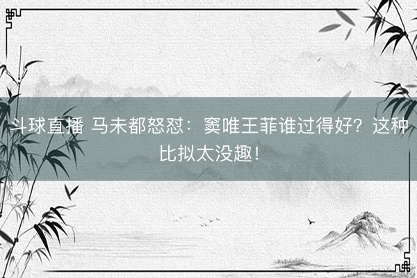 斗球直播 马未都怒怼：窦唯王菲谁过得好？这种比拟太没趣！