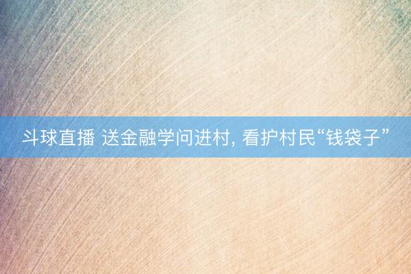 斗球直播 送金融学问进村, 看护村民“钱袋子”