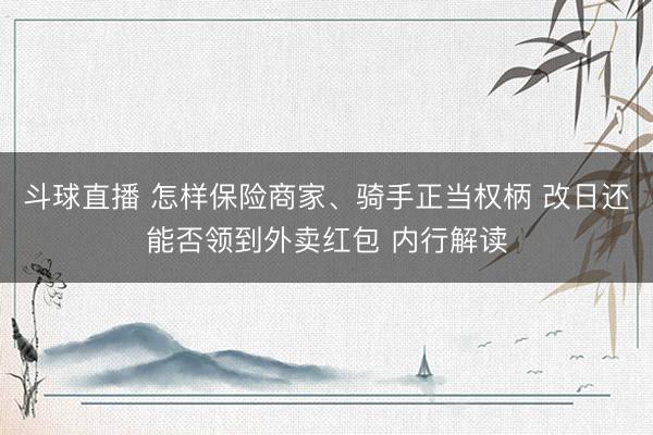 斗球直播 怎样保险商家、骑手正当权柄 改日还能否领到外卖红包 内行解读
