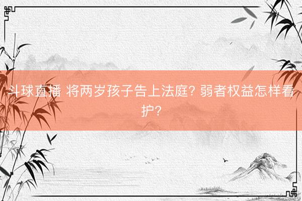 斗球直播 将两岁孩子告上法庭? 弱者权益怎样看护?