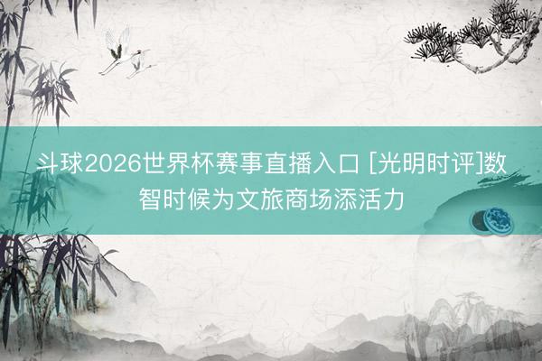 斗球2026世界杯赛事直播入口 [光明时评]数智时候为文旅商场添活力