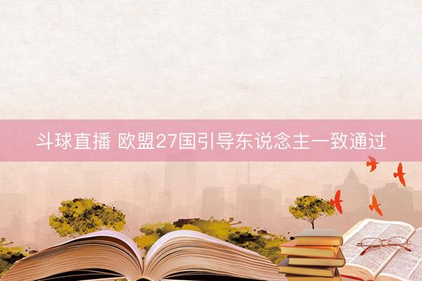 斗球直播 欧盟27国引导东说念主一致通过
