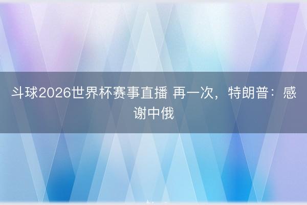 斗球2026世界杯赛事直播 再一次，特朗普：感谢中俄