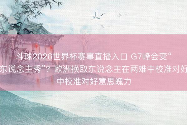 斗球2026世界杯赛事直播入口 G7峰会变“特朗普个东说念主秀”？欧洲换取东说念主在两难中校准对好意思魄力