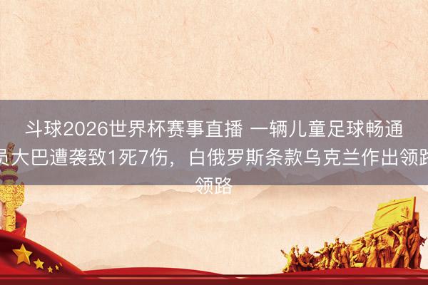 斗球2026世界杯赛事直播 一辆儿童足球畅通员大巴遭袭致1死7伤，白俄罗斯条款乌克兰作出领路