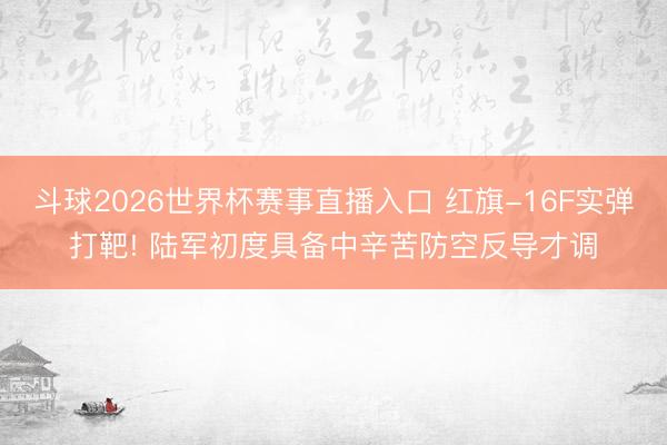 斗球2026世界杯赛事直播入口 红旗-16F实弹打靶! 陆军初度具备中辛苦防空反导才调