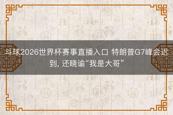 斗球2026世界杯赛事直播入口 特朗普G7峰会迟到， 还晓谕“我是大哥”