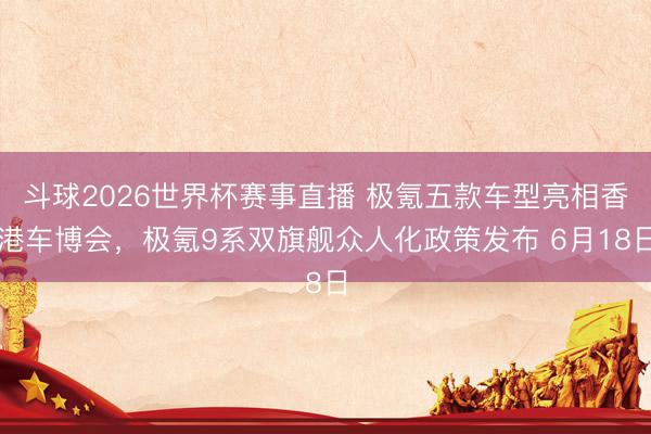 斗球2026世界杯赛事直播 极氪五款车型亮相香港车博会,极氪9系双旗舰众人化政策发布 6月18日