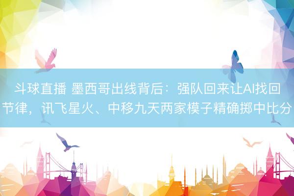 斗球直播 墨西哥出线背后:强队回来让AI找回节律,讯飞星火、中移九天两家模子精确掷中比分