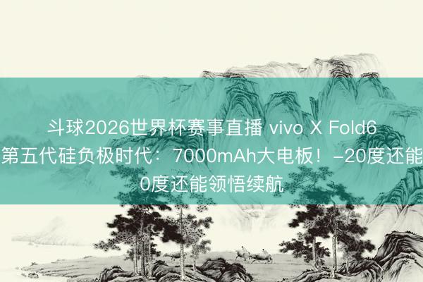 斗球2026世界杯赛事直播 vivo X Fold6行业首发第五代硅负极时代:7000mAh大电板!-20度还能领悟续航