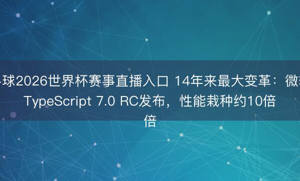 斗球2026世界杯赛事直播入口 14年来最大变革:微软TypeScript 7.0 RC发布,性能栽种约10倍