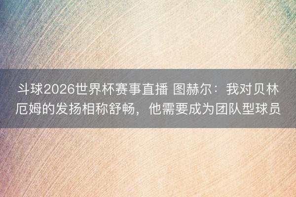 斗球2026世界杯赛事直播 图赫尔：我对贝林厄姆的发扬相称舒畅，他需要成为团队型球员