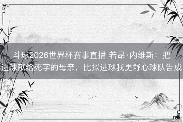 斗球2026世界杯赛事直播 若昂·内维斯：把进球献给死字的母亲，比拟进球我更舒心球队告成