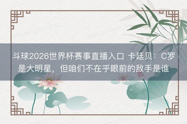 斗球2026世界杯赛事直播入口 卡廷贝:C罗是大明星,但咱们不在乎眼前的敌手是谁