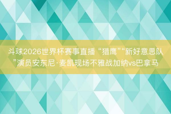 斗球2026世界杯赛事直播 “猎鹰”“新好意思队”演员安东尼·麦凯现场不雅战加纳vs巴拿马
