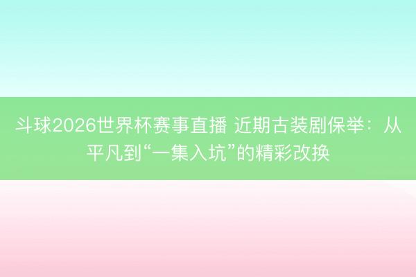 斗球2026世界杯赛事直播 近期古装剧保举:从平凡到“一集入坑”的精彩改换