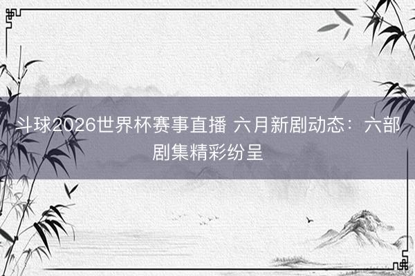 斗球2026世界杯赛事直播 六月新剧动态:六部剧集精彩纷呈