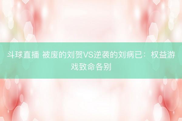 斗球直播 被废的刘贺VS逆袭的刘病已:权益游戏致命各别