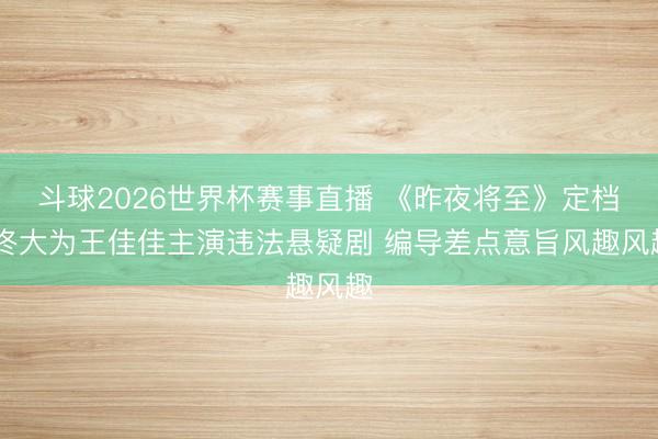 斗球2026世界杯赛事直播 《昨夜将至》定档 佟大为王佳佳主演违法悬疑剧 编导差点意旨风趣风趣
